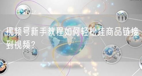 视频号新手教程如何轻松挂商品链接到视频？