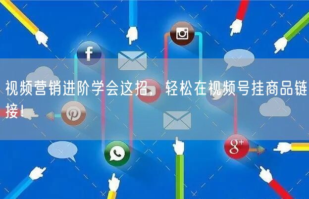 视频营销进阶学会这招，轻松在视频号挂商品链接！
