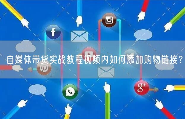 自媒体带货实战教程视频内如何添加购物链接？
