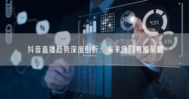 抖音直播趋势深度剖析：未来热门赛道前瞻