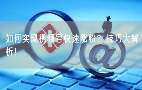 如何实现视频号快速涨粉?技巧大解析!
