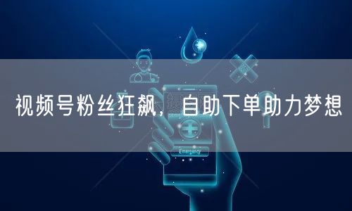 视频号粉丝狂飙，自助下单助力梦想