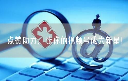 点赞助力，让你的视频号成为新星！