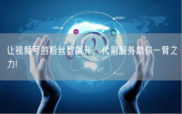 让视频号的粉丝数飙升，代刷服务助你一臂之力!