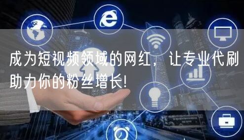 成为短视频领域的网红，让专业代刷助力你的粉丝增长!