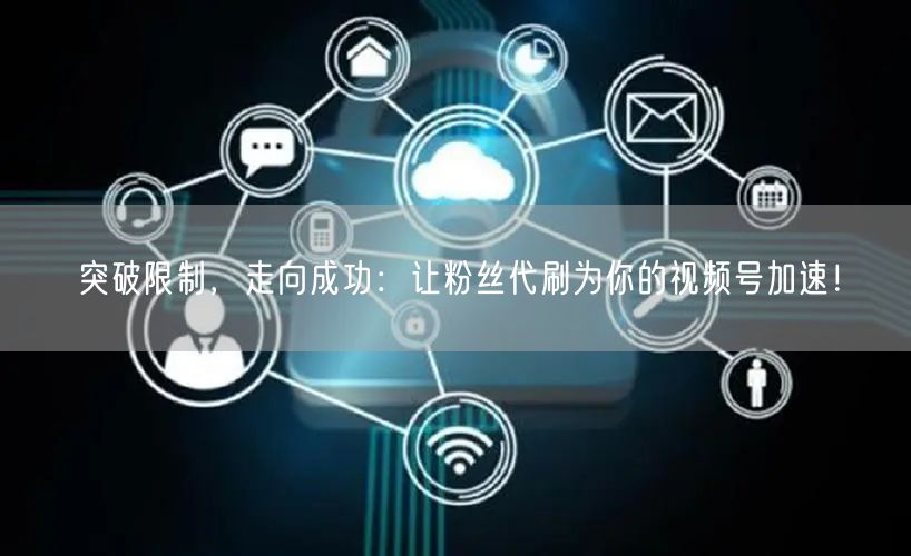 突破限制，走向成功：让粉丝代刷为你的视频号加速！