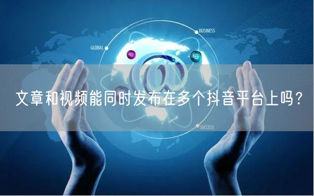 文章和视频能同时发布在多个抖音平台上吗？
