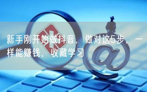 新手刚开始做抖音，做对这5步，一样能赚钱，收藏学习