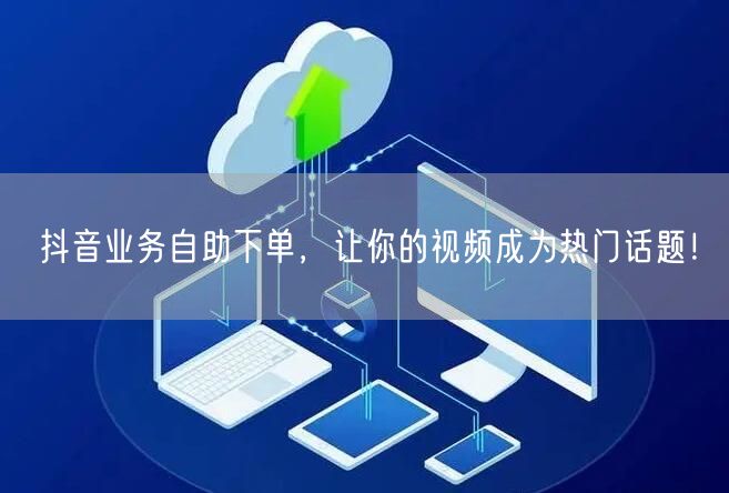 抖音业务自助下单，让你的视频成为热门话题！