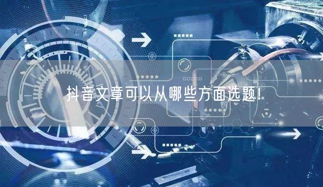 抖音文章可以从哪些方面选题！