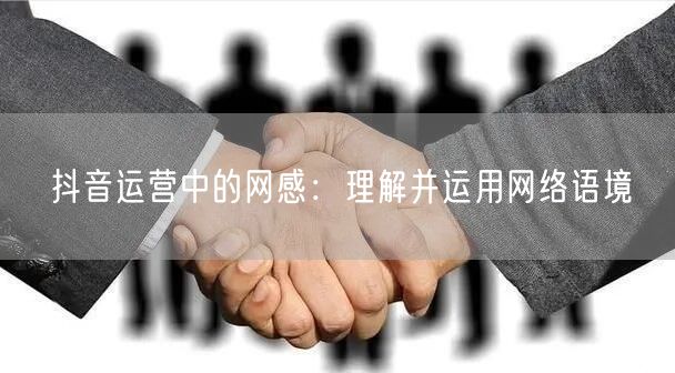 抖音运营中的网感：理解并运用网络语境