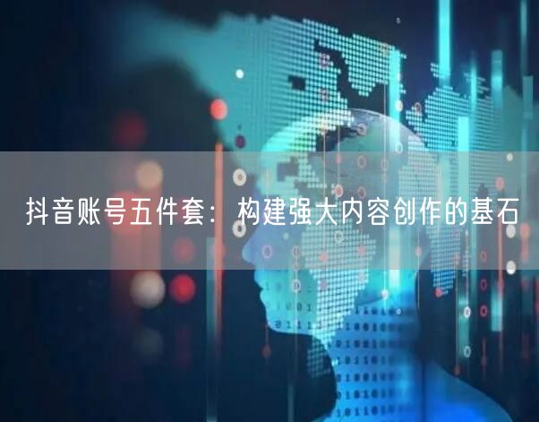 抖音账号五件套：构建强大内容创作的基石