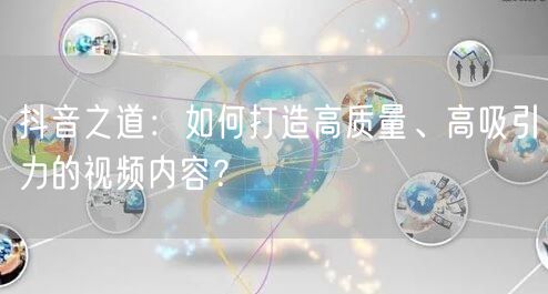 抖音之道：如何打造高质量、高吸引力的视频内容？