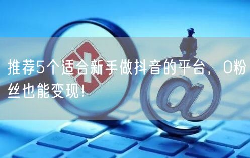 推荐5个适合新手做抖音的平台，0粉丝也能变现！