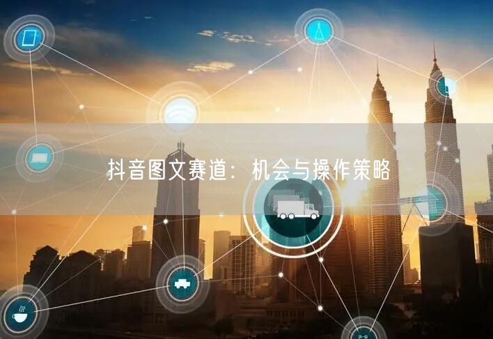 抖音图文赛道：机会与操作策略