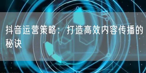 抖音运营策略：打造高效内容传播的秘诀