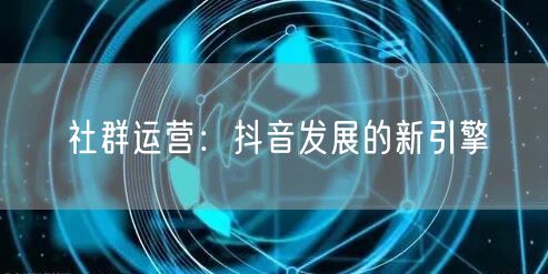 社群运营：抖音发展的新引擎