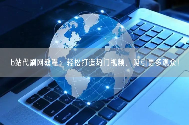 b站代刷网教程:轻松打造热门视频,吸引更多观众!