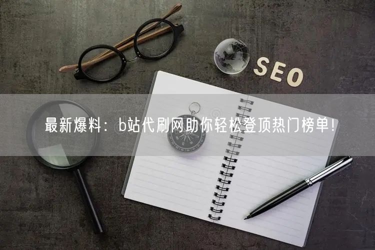 最新爆料:b站代刷网助你轻松登顶热门榜单!