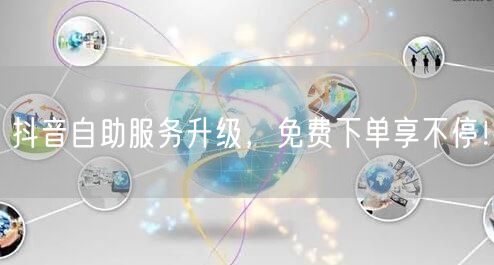 抖音自助服务升级,免费下单享不停!