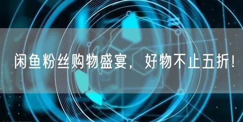 闲鱼粉丝购物盛宴，好物不止五折！