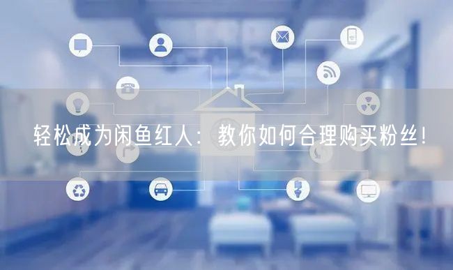 轻松成为闲鱼红人：教你如何合理购买粉丝！