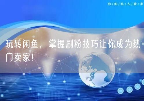 玩转闲鱼,掌握刷粉技巧让你成为热门卖家!