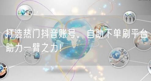 打造热门抖音账号,自助下单刷平台助力一臂之力!