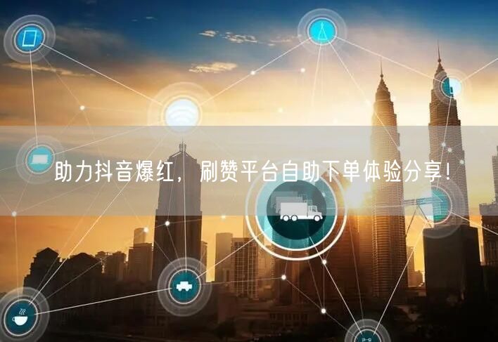助力抖音爆红,刷赞平台自助下单体验分享!