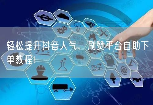 轻松提升抖音人气,刷赞平台自助下单教程!