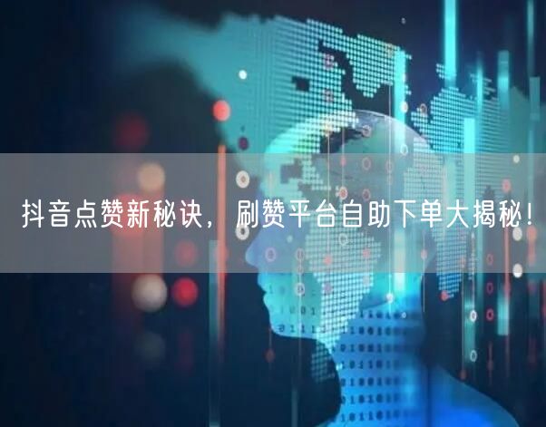 抖音点赞新秘诀,刷赞平台自助下单大揭秘!