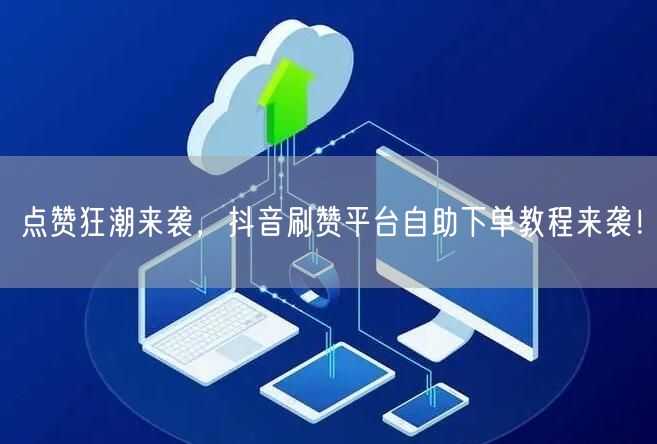点赞狂潮来袭,抖音刷赞平台自助下单教程来袭!