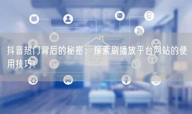 抖音热门背后的秘密：探索刷播放平台网站的使用技巧！