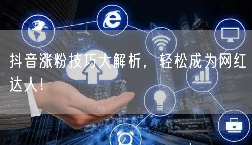 抖音涨粉技巧大解析，轻松成为网红达人！