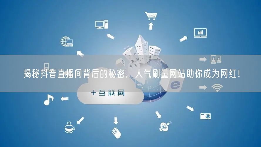 揭秘抖音直播间背后的秘密，人气刷量网站助你成为网红！