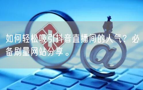 如何轻松吸引抖音直播间的人气？必备刷量网站分享。