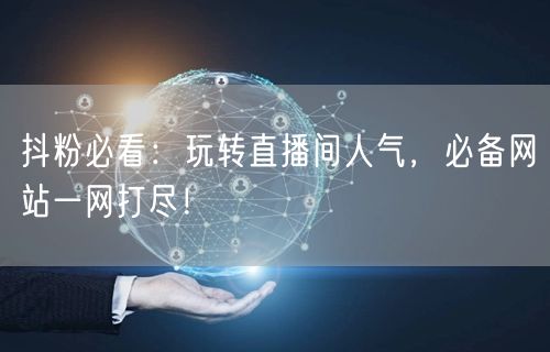 抖粉必看：玩转直播间人气，必备网站一网打尽！