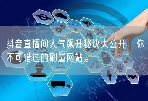 抖音直播间人气飙升秘诀大公开！你不可错过的刷量网站。
