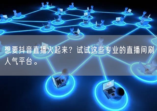 想要抖音直播火起来？试试这些专业的直播间刷人气平台。