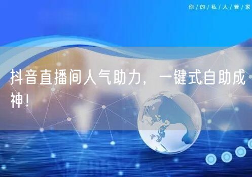 抖音直播间人气助力，一键式自助成神！