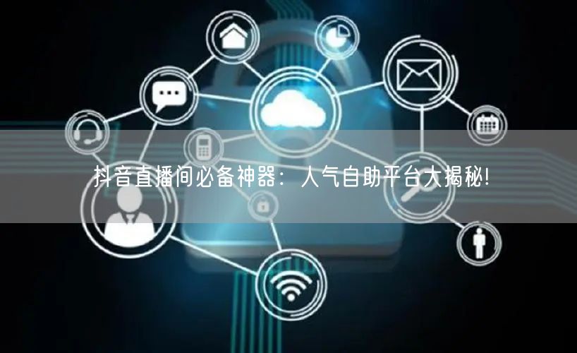 抖音直播间必备神器：人气自助平台大揭秘!