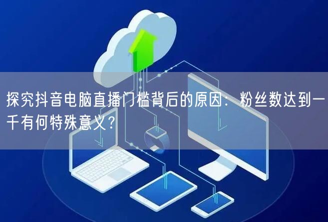 探究抖音电脑直播门槛背后的原因：粉丝数达到一千有何特殊意义？