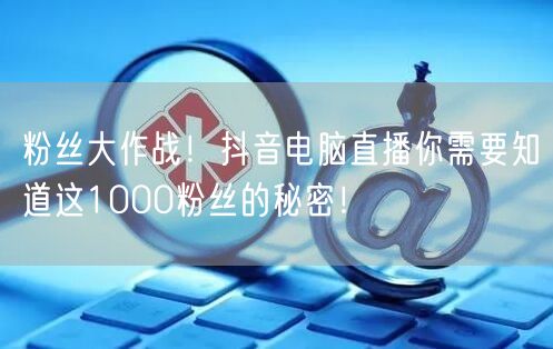 粉丝大作战！抖音电脑直播你需要知道这1000粉丝的秘密！