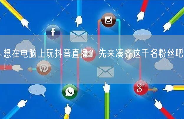 想在电脑上玩抖音直播？先来凑齐这千名粉丝吧！