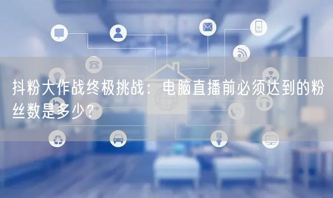 抖粉大作战终极挑战：电脑直播前必须达到的粉丝数是多少？