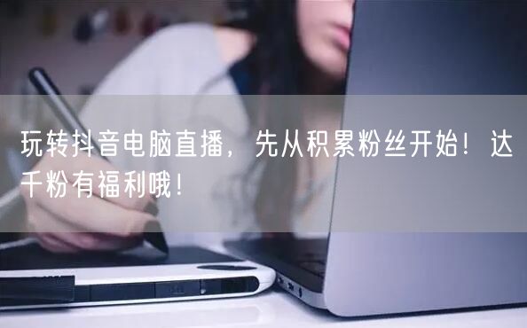 玩转抖音电脑直播，先从积累粉丝开始！达千粉有福利哦！