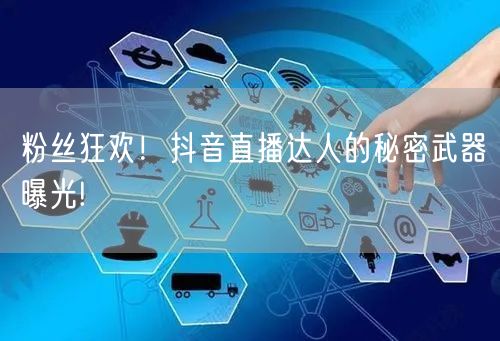 粉丝狂欢！抖音直播达人的秘密武器曝光!