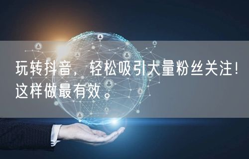 玩转抖音，轻松吸引大量粉丝关注！这样做最有效。