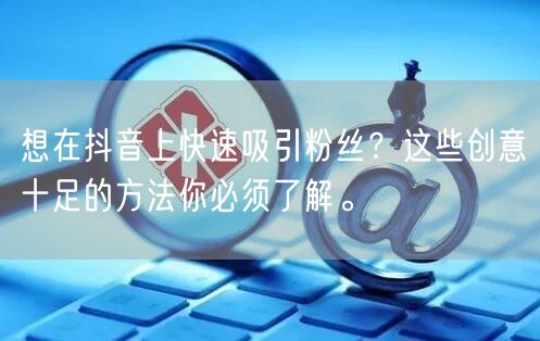 想在抖音上快速吸引粉丝？这些创意十足的方法你必须了解。