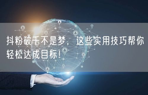 抖粉破千不是梦，这些实用技巧帮你轻松达成目标！